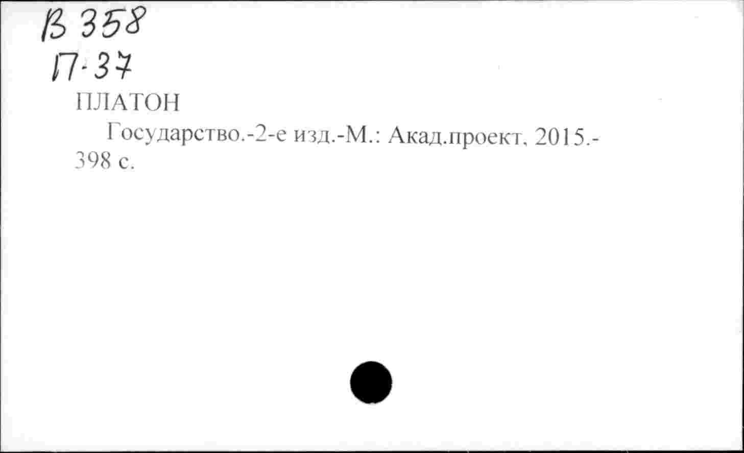 ﻿п-зч
ПЛАТОН
I осударство.-2-e изд.-М.: Акад.проект. 2015,-398 с.